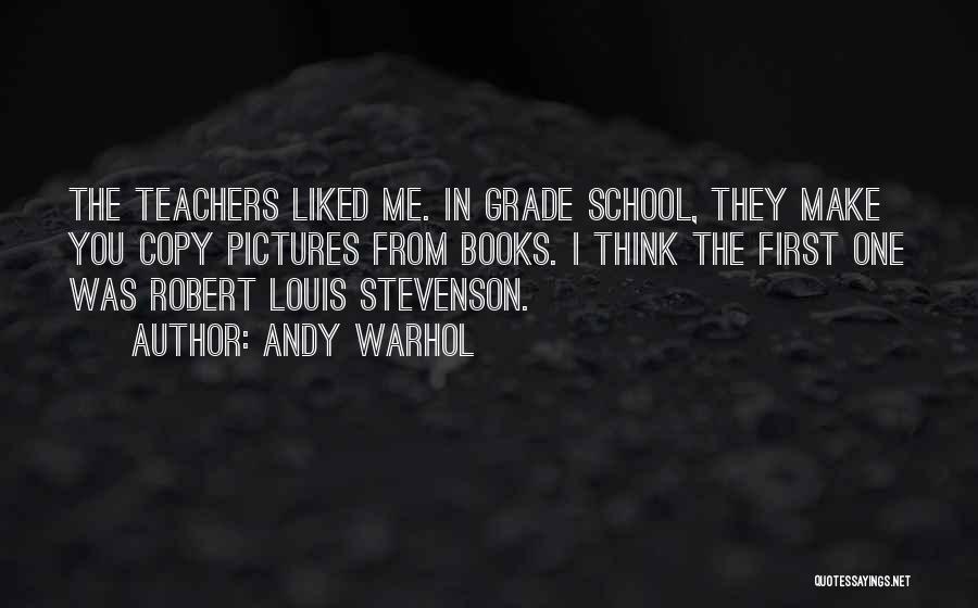 Andy Warhol Quotes: The Teachers Liked Me. In Grade School, They Make You Copy Pictures From Books. I Think The First One Was