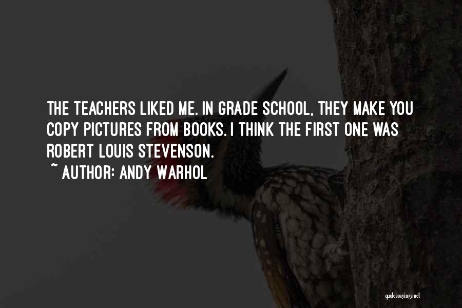 Andy Warhol Quotes: The Teachers Liked Me. In Grade School, They Make You Copy Pictures From Books. I Think The First One Was