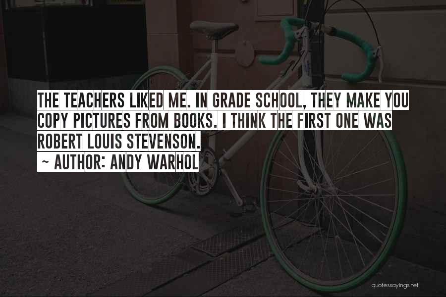 Andy Warhol Quotes: The Teachers Liked Me. In Grade School, They Make You Copy Pictures From Books. I Think The First One Was