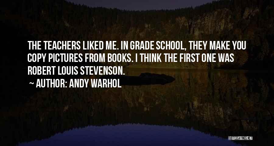 Andy Warhol Quotes: The Teachers Liked Me. In Grade School, They Make You Copy Pictures From Books. I Think The First One Was