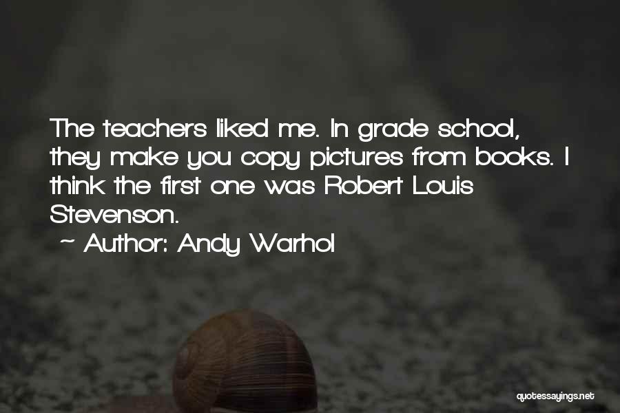 Andy Warhol Quotes: The Teachers Liked Me. In Grade School, They Make You Copy Pictures From Books. I Think The First One Was