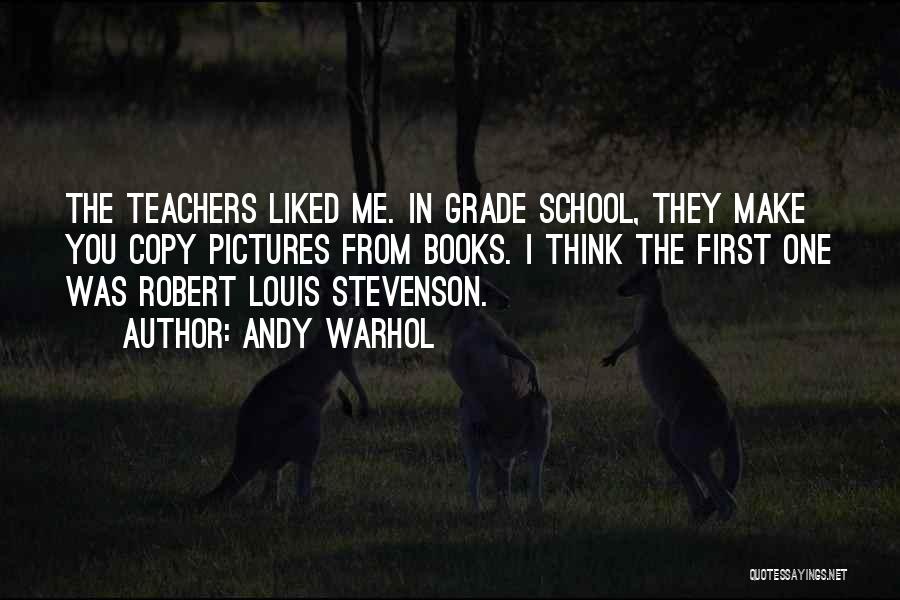 Andy Warhol Quotes: The Teachers Liked Me. In Grade School, They Make You Copy Pictures From Books. I Think The First One Was