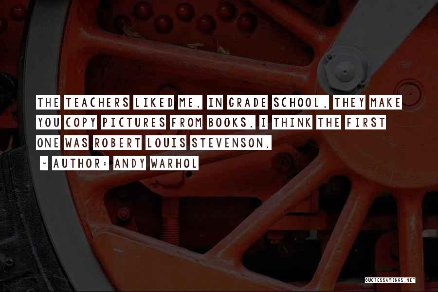 Andy Warhol Quotes: The Teachers Liked Me. In Grade School, They Make You Copy Pictures From Books. I Think The First One Was