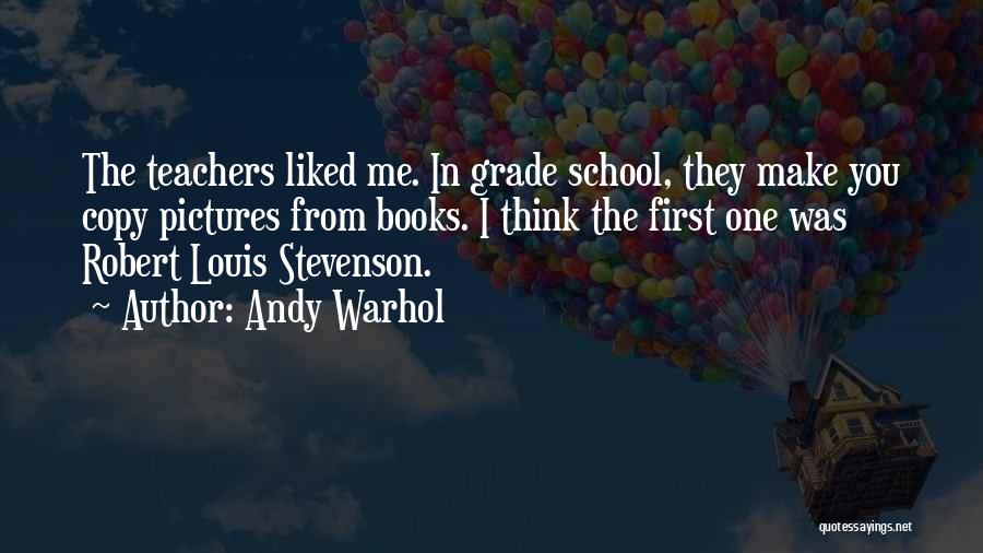 Andy Warhol Quotes: The Teachers Liked Me. In Grade School, They Make You Copy Pictures From Books. I Think The First One Was