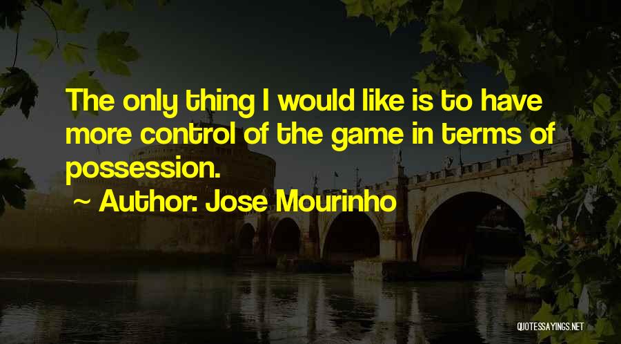 Jose Mourinho Quotes: The Only Thing I Would Like Is To Have More Control Of The Game In Terms Of Possession.