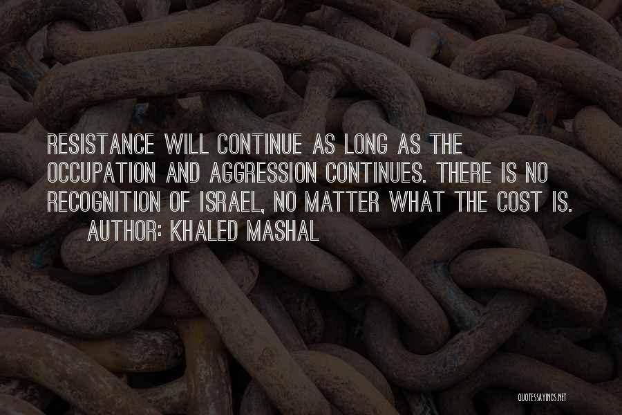 Khaled Mashal Quotes: Resistance Will Continue As Long As The Occupation And Aggression Continues. There Is No Recognition Of Israel, No Matter What