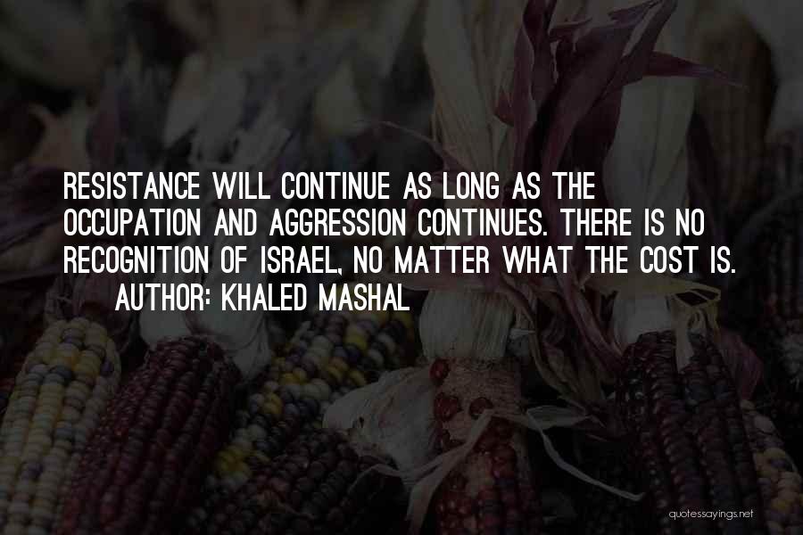 Khaled Mashal Quotes: Resistance Will Continue As Long As The Occupation And Aggression Continues. There Is No Recognition Of Israel, No Matter What