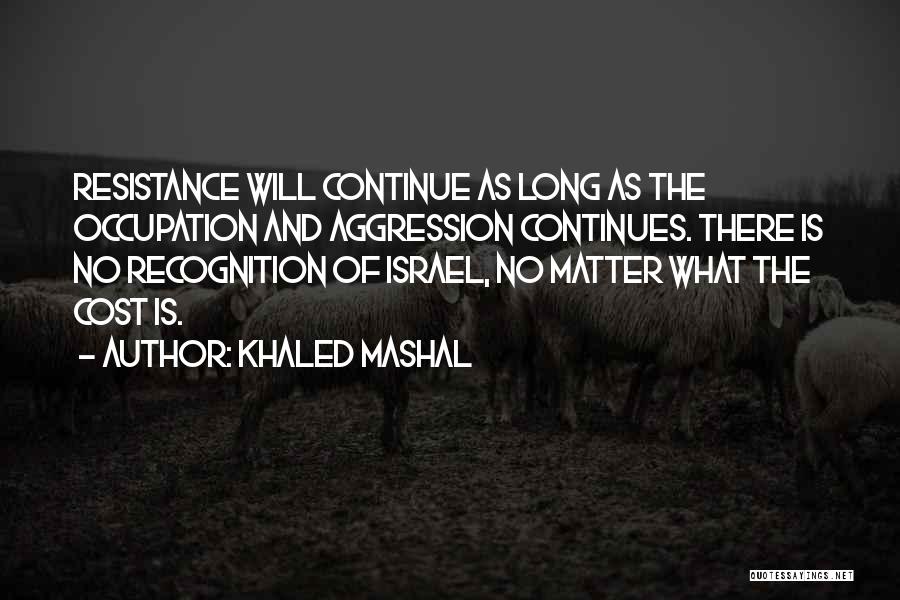 Khaled Mashal Quotes: Resistance Will Continue As Long As The Occupation And Aggression Continues. There Is No Recognition Of Israel, No Matter What