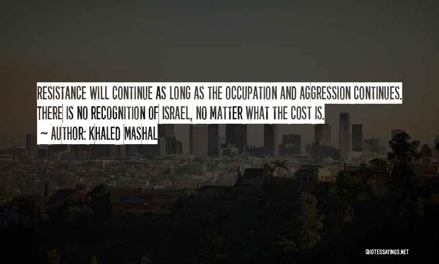 Khaled Mashal Quotes: Resistance Will Continue As Long As The Occupation And Aggression Continues. There Is No Recognition Of Israel, No Matter What
