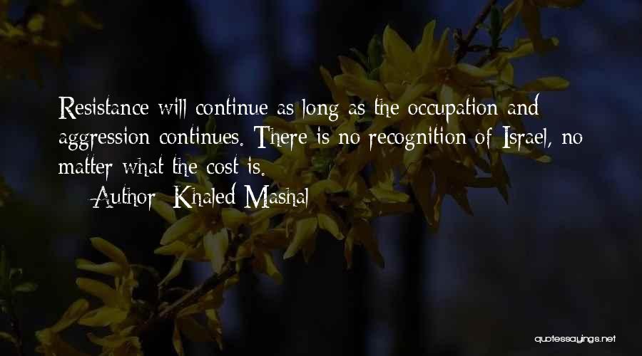 Khaled Mashal Quotes: Resistance Will Continue As Long As The Occupation And Aggression Continues. There Is No Recognition Of Israel, No Matter What