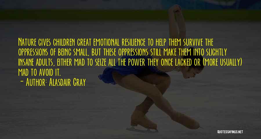Alasdair Gray Quotes: Nature Gives Children Great Emotional Resilience To Help Them Survive The Oppressions Of Being Small, But These Oppressions Still Make
