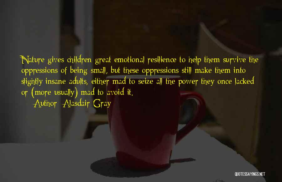Alasdair Gray Quotes: Nature Gives Children Great Emotional Resilience To Help Them Survive The Oppressions Of Being Small, But These Oppressions Still Make