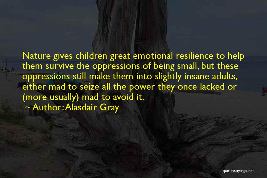 Alasdair Gray Quotes: Nature Gives Children Great Emotional Resilience To Help Them Survive The Oppressions Of Being Small, But These Oppressions Still Make