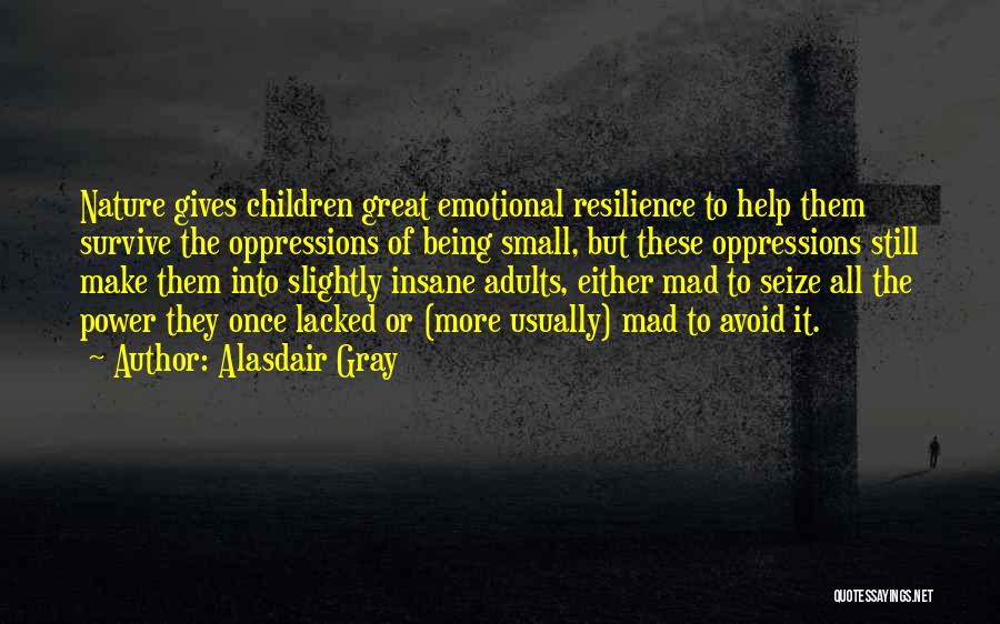 Alasdair Gray Quotes: Nature Gives Children Great Emotional Resilience To Help Them Survive The Oppressions Of Being Small, But These Oppressions Still Make