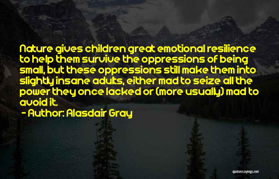 Alasdair Gray Quotes: Nature Gives Children Great Emotional Resilience To Help Them Survive The Oppressions Of Being Small, But These Oppressions Still Make