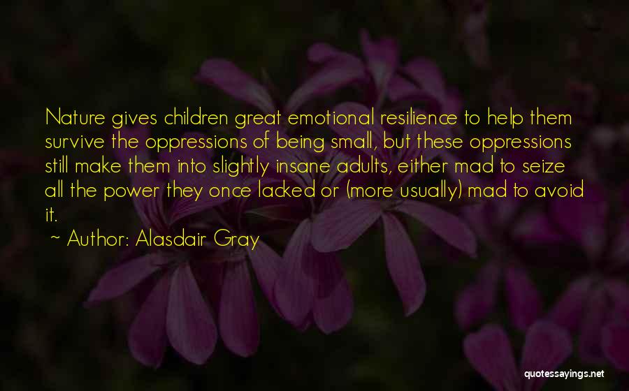 Alasdair Gray Quotes: Nature Gives Children Great Emotional Resilience To Help Them Survive The Oppressions Of Being Small, But These Oppressions Still Make