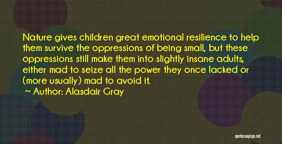 Alasdair Gray Quotes: Nature Gives Children Great Emotional Resilience To Help Them Survive The Oppressions Of Being Small, But These Oppressions Still Make