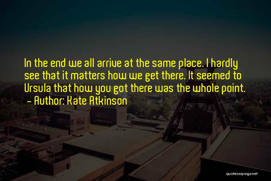 Kate Atkinson Quotes: In The End We All Arrive At The Same Place. I Hardly See That It Matters How We Get There.