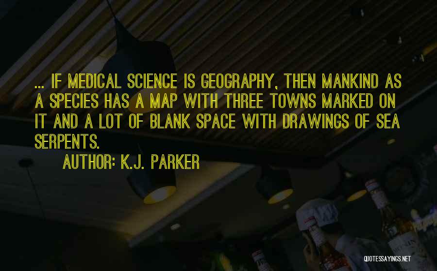 K.J. Parker Quotes: ... If Medical Science Is Geography, Then Mankind As A Species Has A Map With Three Towns Marked On It