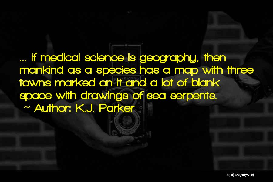 K.J. Parker Quotes: ... If Medical Science Is Geography, Then Mankind As A Species Has A Map With Three Towns Marked On It