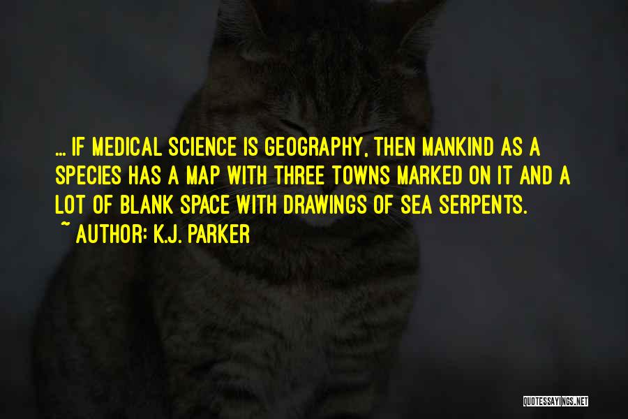 K.J. Parker Quotes: ... If Medical Science Is Geography, Then Mankind As A Species Has A Map With Three Towns Marked On It