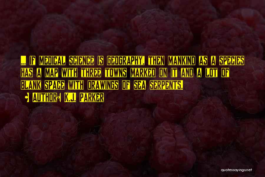 K.J. Parker Quotes: ... If Medical Science Is Geography, Then Mankind As A Species Has A Map With Three Towns Marked On It