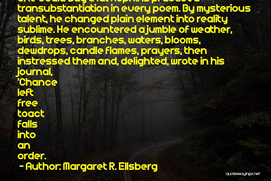 Margaret R. Ellsberg Quotes: One Could Say That Hopkins Practiced Transubstantiation In Every Poem. By Mysterious Talent, He Changed Plain Element Into Reality Sublime.