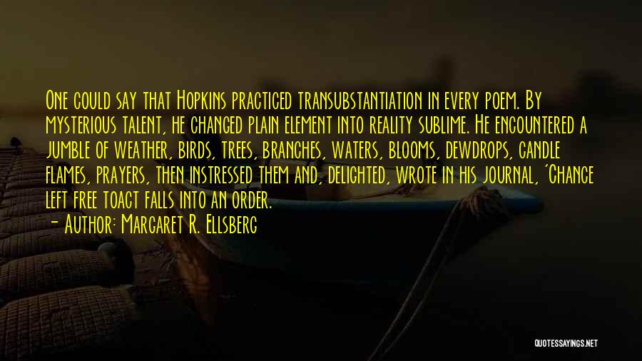 Margaret R. Ellsberg Quotes: One Could Say That Hopkins Practiced Transubstantiation In Every Poem. By Mysterious Talent, He Changed Plain Element Into Reality Sublime.