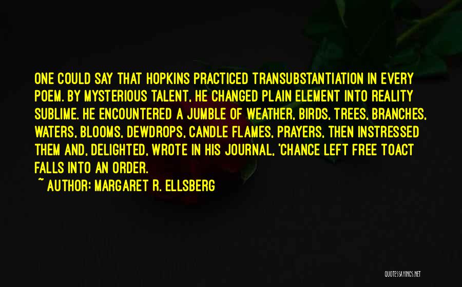 Margaret R. Ellsberg Quotes: One Could Say That Hopkins Practiced Transubstantiation In Every Poem. By Mysterious Talent, He Changed Plain Element Into Reality Sublime.