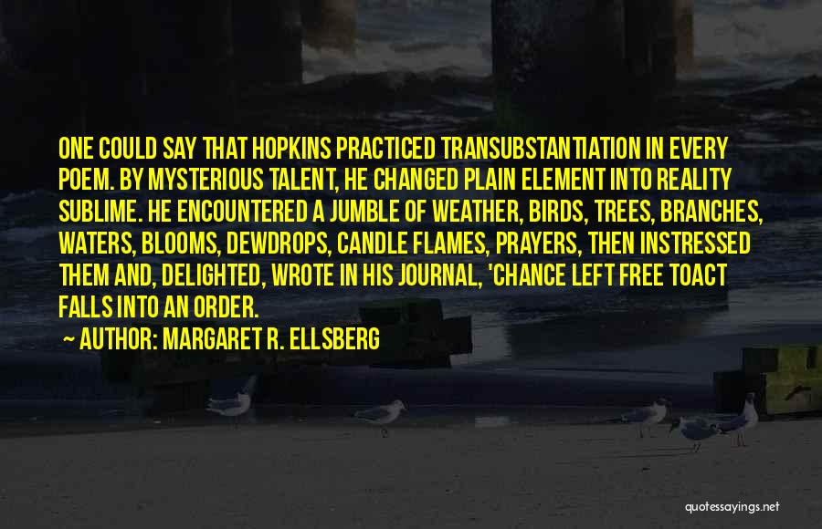 Margaret R. Ellsberg Quotes: One Could Say That Hopkins Practiced Transubstantiation In Every Poem. By Mysterious Talent, He Changed Plain Element Into Reality Sublime.