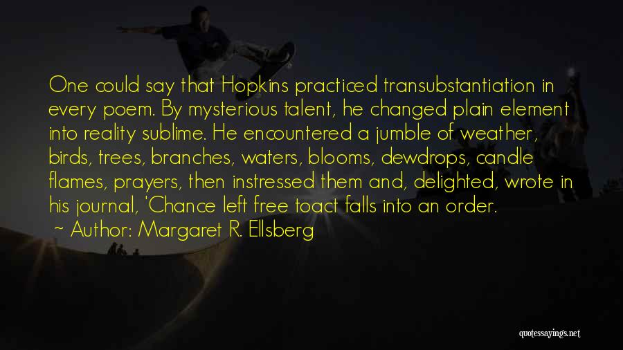 Margaret R. Ellsberg Quotes: One Could Say That Hopkins Practiced Transubstantiation In Every Poem. By Mysterious Talent, He Changed Plain Element Into Reality Sublime.