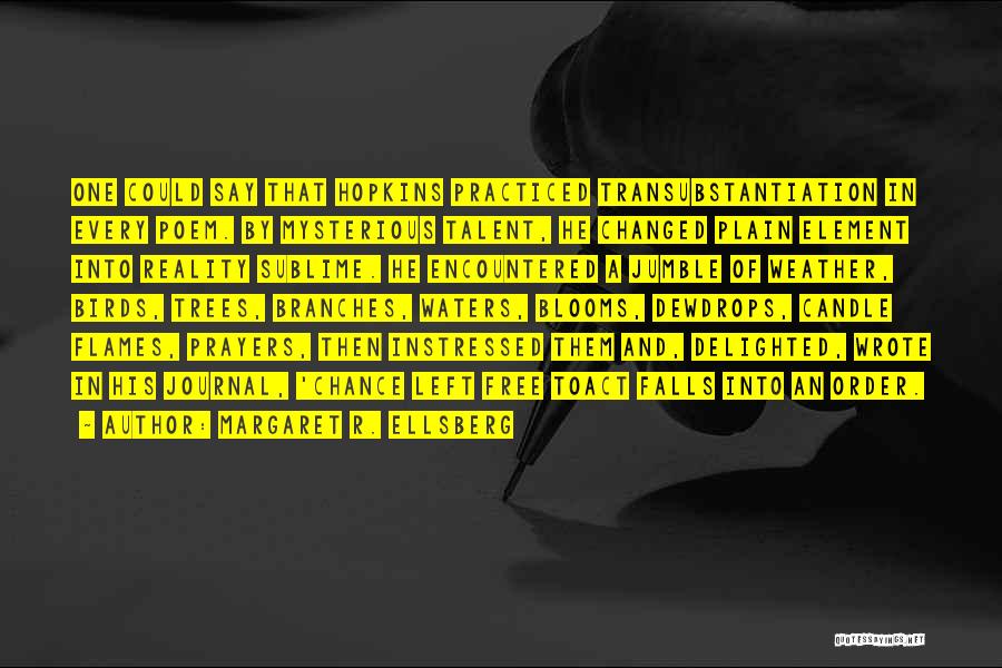 Margaret R. Ellsberg Quotes: One Could Say That Hopkins Practiced Transubstantiation In Every Poem. By Mysterious Talent, He Changed Plain Element Into Reality Sublime.