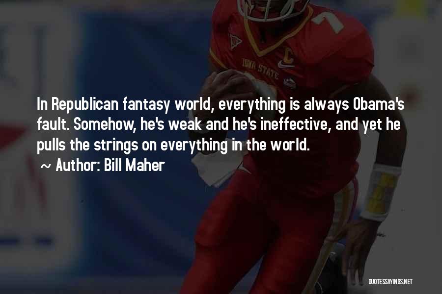 Bill Maher Quotes: In Republican Fantasy World, Everything Is Always Obama's Fault. Somehow, He's Weak And He's Ineffective, And Yet He Pulls The