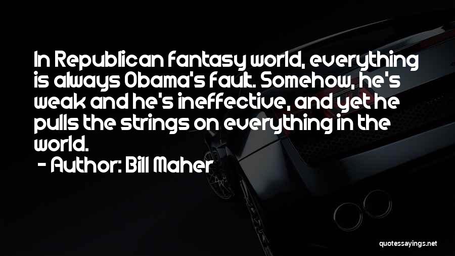 Bill Maher Quotes: In Republican Fantasy World, Everything Is Always Obama's Fault. Somehow, He's Weak And He's Ineffective, And Yet He Pulls The