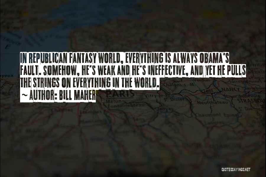 Bill Maher Quotes: In Republican Fantasy World, Everything Is Always Obama's Fault. Somehow, He's Weak And He's Ineffective, And Yet He Pulls The