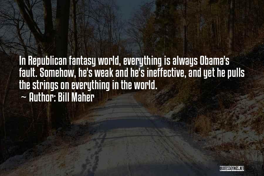 Bill Maher Quotes: In Republican Fantasy World, Everything Is Always Obama's Fault. Somehow, He's Weak And He's Ineffective, And Yet He Pulls The