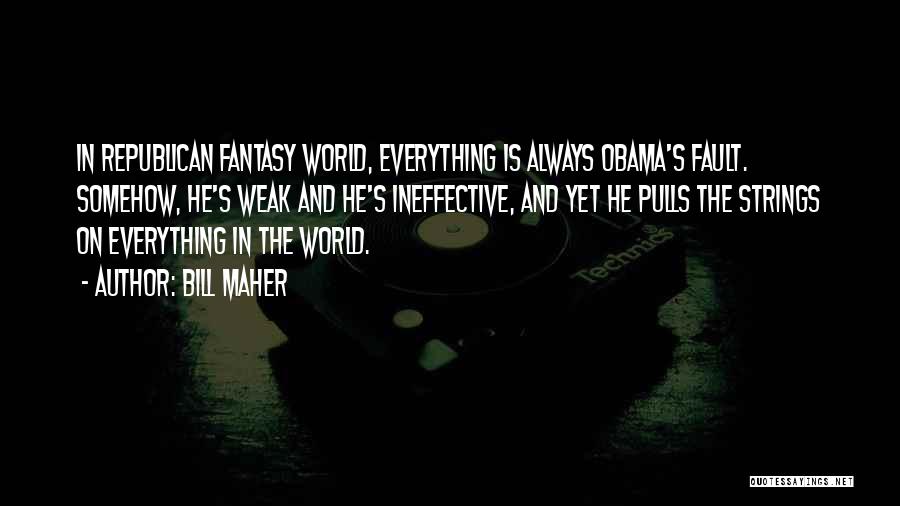 Bill Maher Quotes: In Republican Fantasy World, Everything Is Always Obama's Fault. Somehow, He's Weak And He's Ineffective, And Yet He Pulls The
