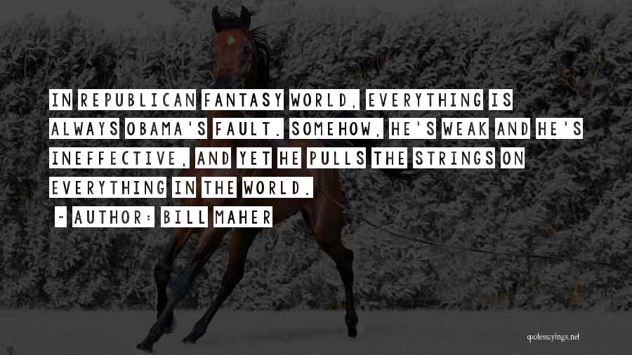 Bill Maher Quotes: In Republican Fantasy World, Everything Is Always Obama's Fault. Somehow, He's Weak And He's Ineffective, And Yet He Pulls The