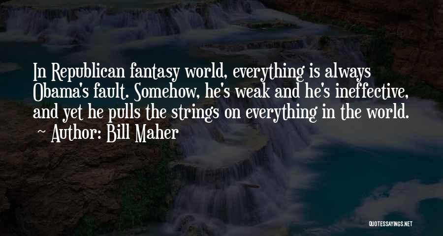 Bill Maher Quotes: In Republican Fantasy World, Everything Is Always Obama's Fault. Somehow, He's Weak And He's Ineffective, And Yet He Pulls The