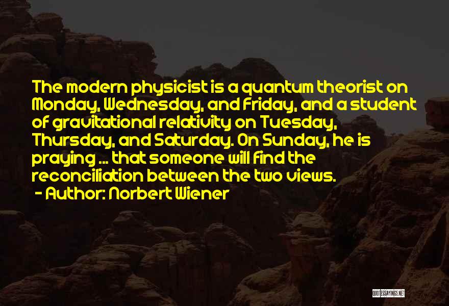 Norbert Wiener Quotes: The Modern Physicist Is A Quantum Theorist On Monday, Wednesday, And Friday, And A Student Of Gravitational Relativity On Tuesday,
