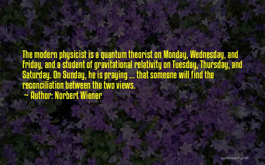 Norbert Wiener Quotes: The Modern Physicist Is A Quantum Theorist On Monday, Wednesday, And Friday, And A Student Of Gravitational Relativity On Tuesday,