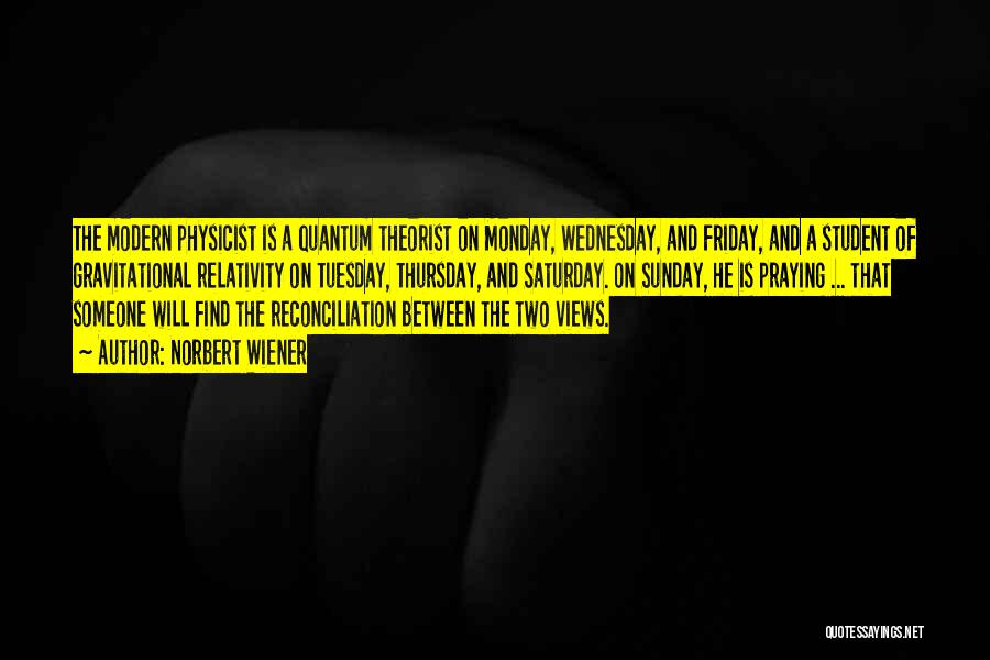 Norbert Wiener Quotes: The Modern Physicist Is A Quantum Theorist On Monday, Wednesday, And Friday, And A Student Of Gravitational Relativity On Tuesday,