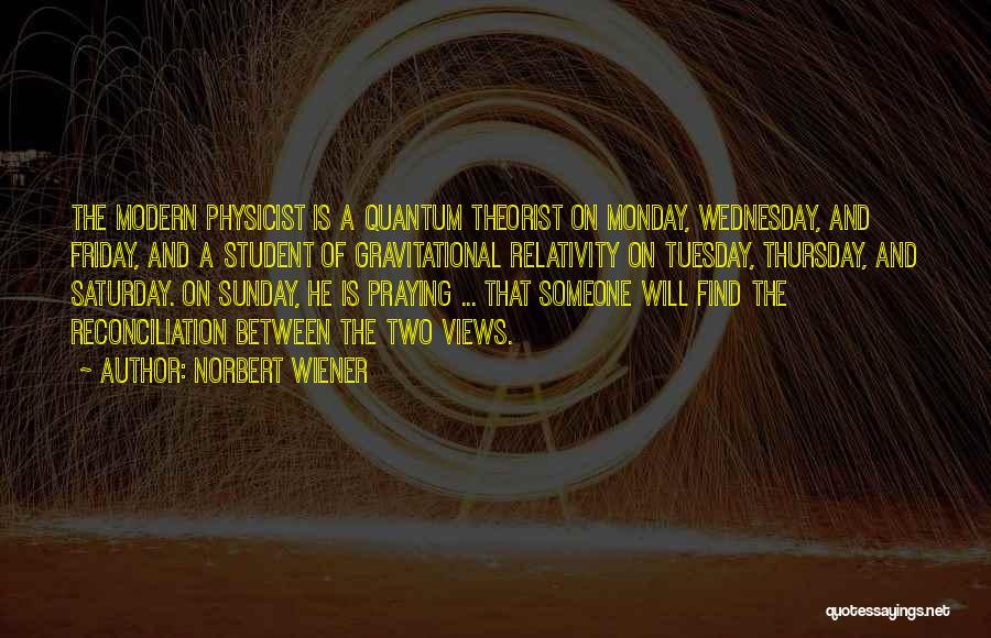 Norbert Wiener Quotes: The Modern Physicist Is A Quantum Theorist On Monday, Wednesday, And Friday, And A Student Of Gravitational Relativity On Tuesday,