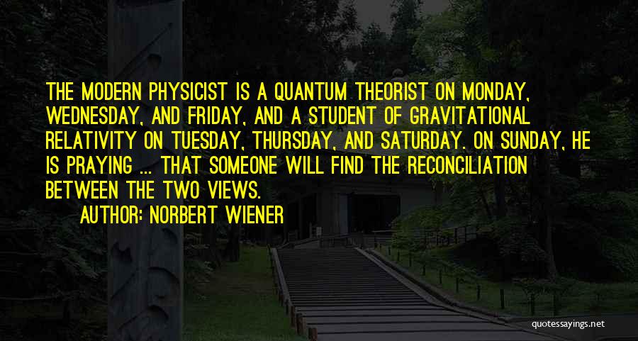Norbert Wiener Quotes: The Modern Physicist Is A Quantum Theorist On Monday, Wednesday, And Friday, And A Student Of Gravitational Relativity On Tuesday,