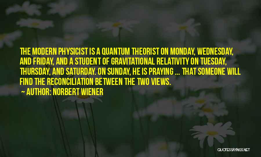 Norbert Wiener Quotes: The Modern Physicist Is A Quantum Theorist On Monday, Wednesday, And Friday, And A Student Of Gravitational Relativity On Tuesday,