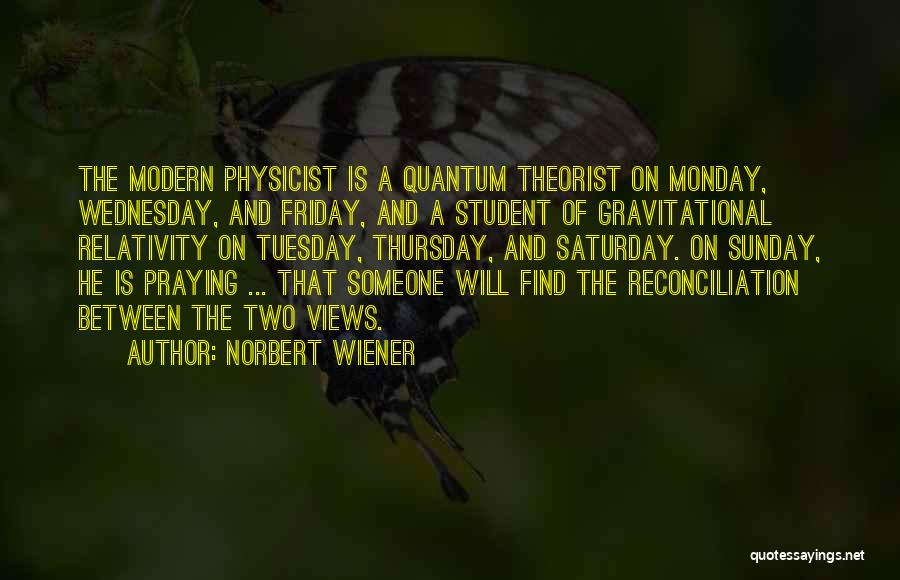 Norbert Wiener Quotes: The Modern Physicist Is A Quantum Theorist On Monday, Wednesday, And Friday, And A Student Of Gravitational Relativity On Tuesday,