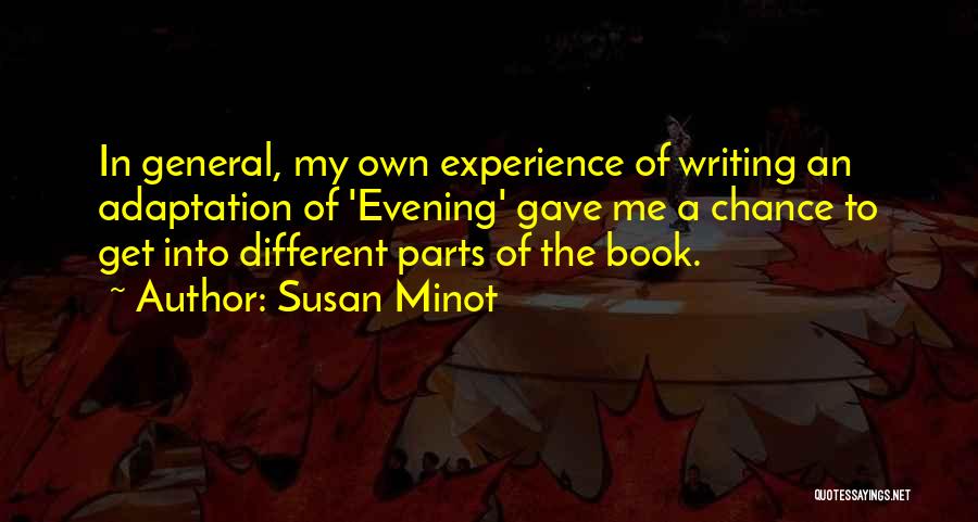 Susan Minot Quotes: In General, My Own Experience Of Writing An Adaptation Of 'evening' Gave Me A Chance To Get Into Different Parts