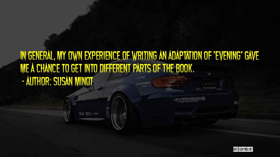 Susan Minot Quotes: In General, My Own Experience Of Writing An Adaptation Of 'evening' Gave Me A Chance To Get Into Different Parts