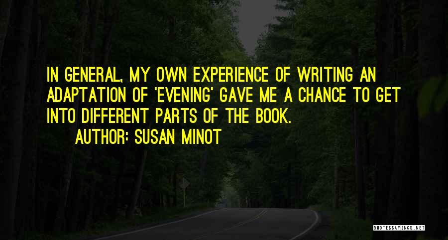 Susan Minot Quotes: In General, My Own Experience Of Writing An Adaptation Of 'evening' Gave Me A Chance To Get Into Different Parts