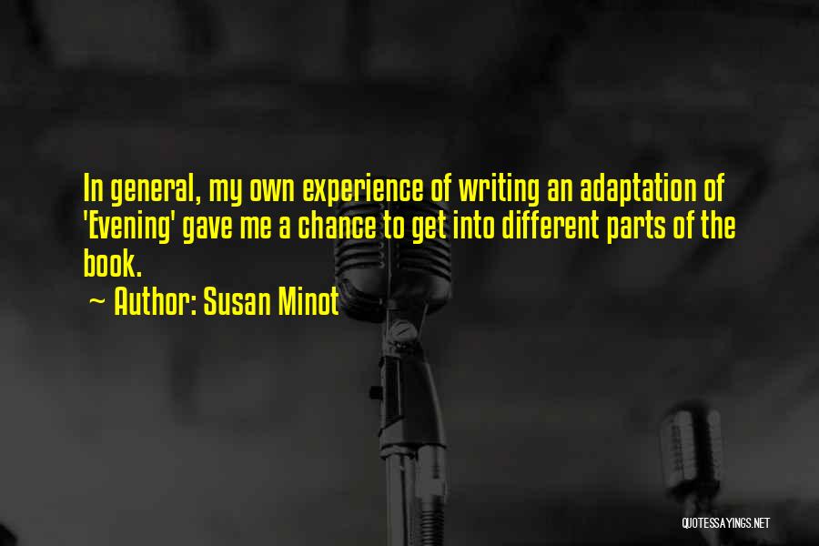 Susan Minot Quotes: In General, My Own Experience Of Writing An Adaptation Of 'evening' Gave Me A Chance To Get Into Different Parts